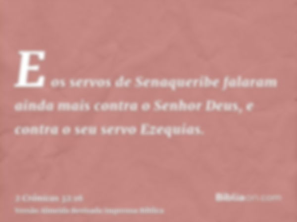 E os servos de Senaqueribe falaram ainda mais contra o Senhor Deus, e contra o seu servo Ezequias.