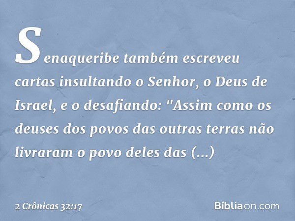 Senaqueribe também escreveu cartas insultando o Senhor, o Deus de Israel, e o desafiando: "Assim como os deuses dos povos das outras terras não livraram o povo 