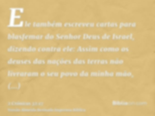 Ele também escreveu cartas para blasfemar do Senhor Deus de Israel, dizendo contra ele: Assim como os deuses das nações das terras não livraram o seu povo da mi