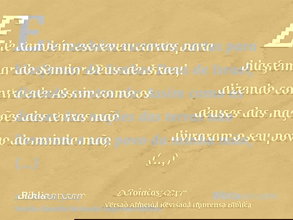 Ele também escreveu cartas para blasfemar do Senhor Deus de Israel, dizendo contra ele: Assim como os deuses das nações das terras não livraram o seu povo da mi