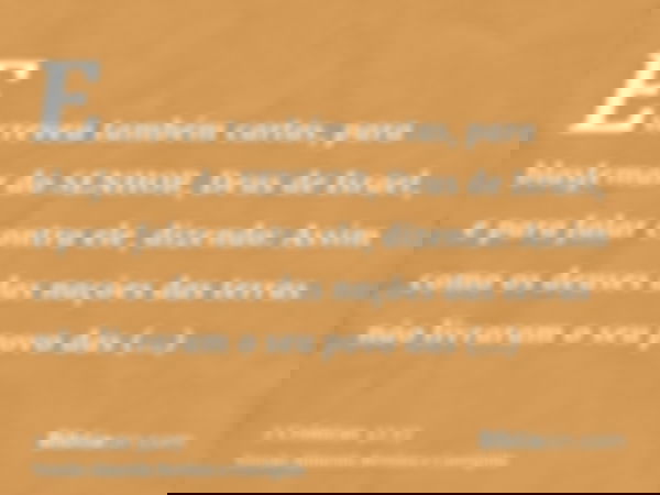 Escreveu também cartas, para blasfemar do SENHOR, Deus de Israel, e para falar contra ele, dizendo: Assim como os deuses das nações das terras não livraram o se