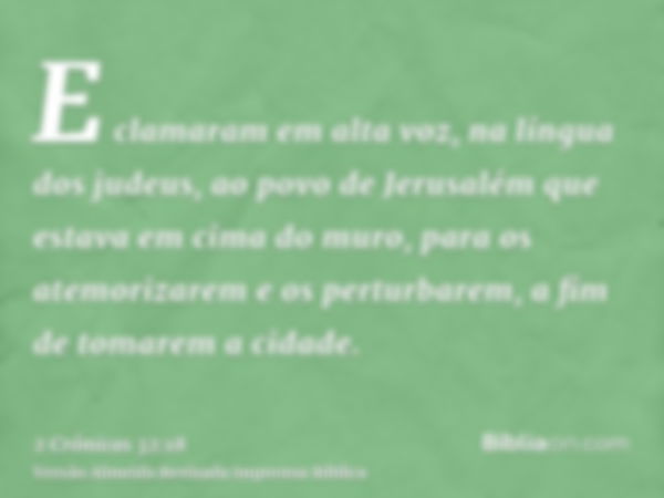 E clamaram em alta voz, na língua dos judeus, ao povo de Jerusalém que estava em cima do muro, para os atemorizarem e os perturbarem, a fim de tomarem a cidade.