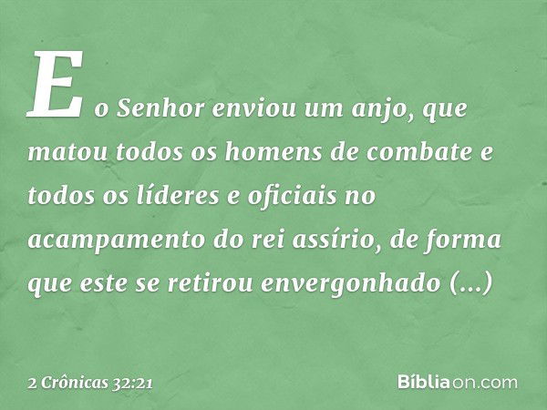 E o Senhor enviou um anjo, que matou todos os homens de combate e todos os líderes e oficiais no acampamento do rei assírio, de forma que este se retirou enverg