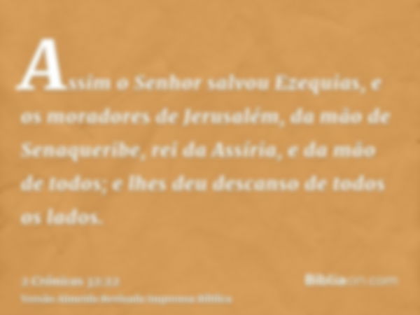 Assim o Senhor salvou Ezequias, e os moradores de Jerusalém, da mão de Senaqueribe, rei da Assíria, e da mão de todos; e lhes deu descanso de todos os lados.