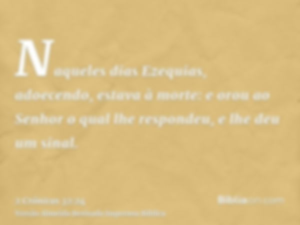 Naqueles dias Ezequias, adoecendo, estava à morte: e orou ao Senhor o qual lhe respondeu, e lhe deu um sinal.