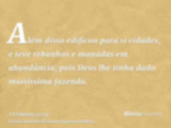 Além disso edificou para si cidades, e teve rebanhos e manadas em abundância; pois Deus lhe tinha dado muitíssima fazenda.