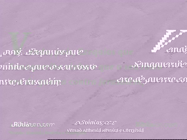 Vendo, pois, Ezequias que Senaqueribe vinha e que o seu rosto era de guerra contra Jerusalém,