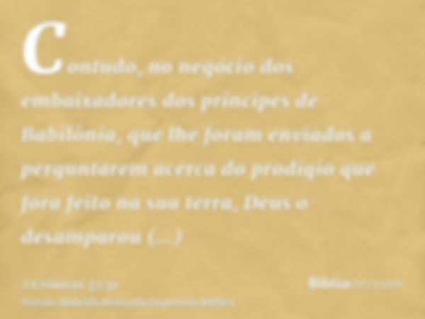 Contudo, no negócio dos embaixadores dos príncipes de Babilônia, que lhe foram enviados a perguntarem acerca do prodígio que fora feito na sua terra, Deus o des