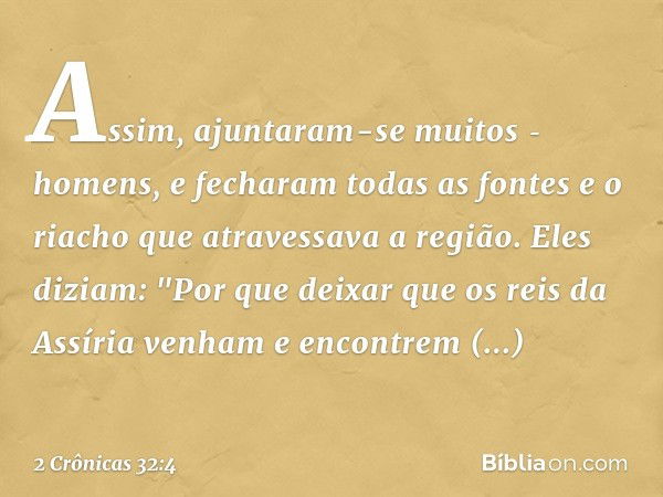 Assim, ajuntaram-se muitos ­homens, e fecharam todas as fontes e o riacho que atravessava a região. Eles diziam: "Por que deixar que os reis da Assíria venham e