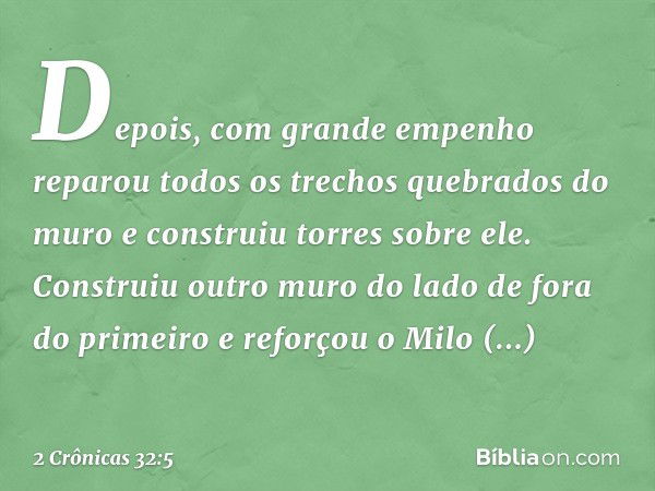 Depois, com gran­de empenho reparou todos os trechos que­brados do muro e construiu torres sobre ele. Cons­truiu outro muro do lado de fora do primeiro e reforç