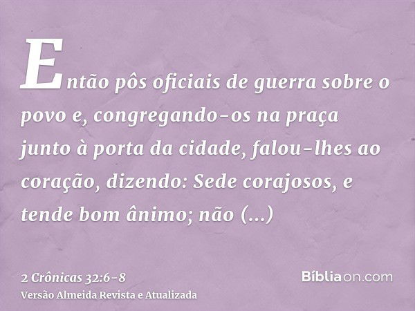 Então pôs oficiais de guerra sobre o povo e, congregando-os na praça junto à porta da cidade, falou-lhes ao coração, dizendo:Sede corajosos, e tende bom ânimo; 