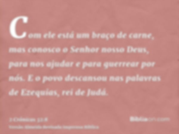 Com ele está um braço de carne, mas conosco o Senhor nosso Deus, para nos ajudar e para guerrear por nós. E o povo descansou nas palavras de Ezequias, rei de Ju