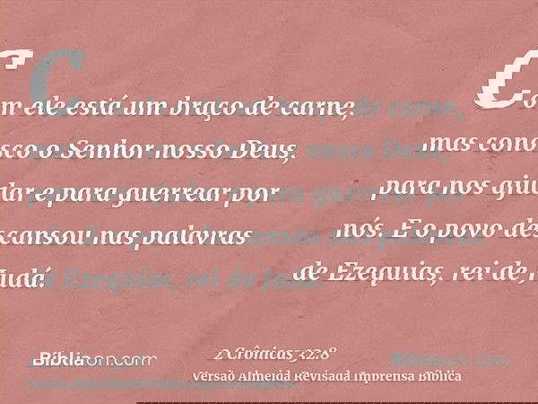 Com ele está um braço de carne, mas conosco o Senhor nosso Deus, para nos ajudar e para guerrear por nós. E o povo descansou nas palavras de Ezequias, rei de Ju