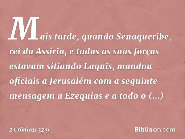 Mais tarde, quando Senaqueribe, rei da Assíria, e todas as suas forças estavam sitiando Laquis, mandou oficiais a Jerusalém com a seguinte mensagem a Ezequias e