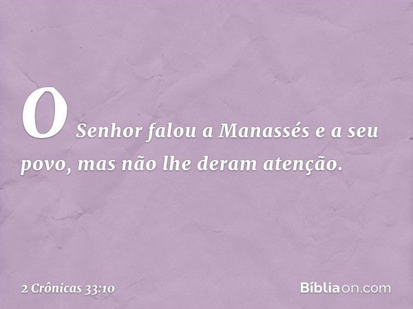 O Senhor falou a Manassés e a seu povo, mas não lhe deram atenção. -- 2 Crônicas 33:10