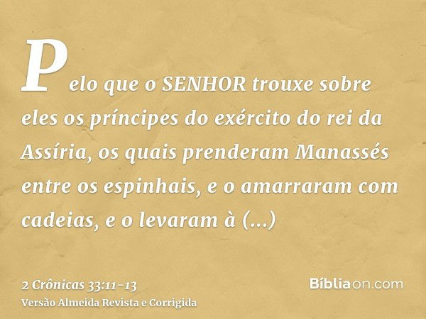 Pelo que o SENHOR trouxe sobre eles os príncipes do exército do rei da Assíria, os quais prenderam Manassés entre os espinhais, e o amarraram com cadeias, e o l