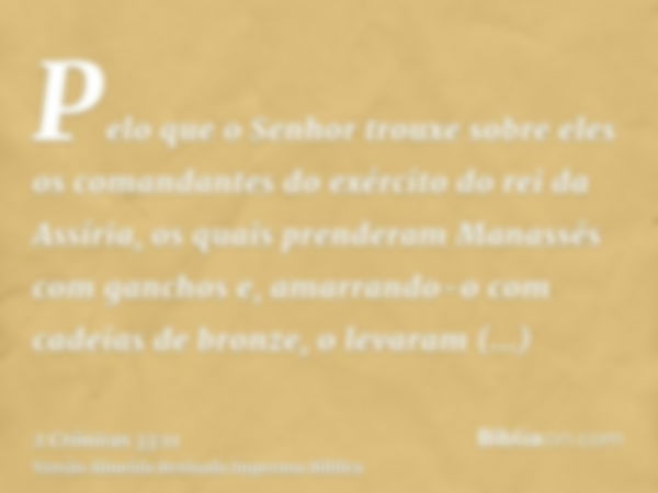 Pelo que o Senhor trouxe sobre eles os comandantes do exército do rei da Assíria, os quais prenderam Manassés com ganchos e, amarrando-o com cadeias de bronze, 