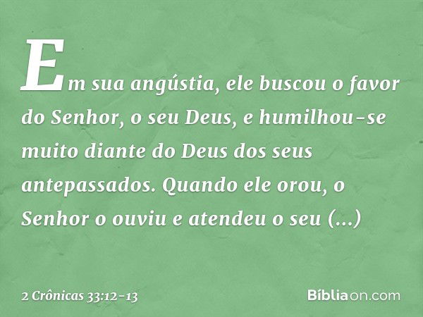 Em sua angústia, ele buscou o favor do Senhor, o seu Deus, e humilhou-se muito dian­te do Deus dos seus antepassados. Quan­do ­ele orou, o Senhor o ouviu e aten