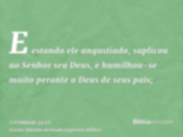 E estando ele angustiado, suplicou ao Senhor seu Deus, e humilhou-se muito perante o Deus de seus pais;