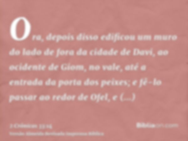 Ora, depois disso edificou um muro do lado de fora da cidade de Davi, ao ocidente de Giom, no vale, até a entrada da porta dos peixes; e fê-lo passar ao redor d