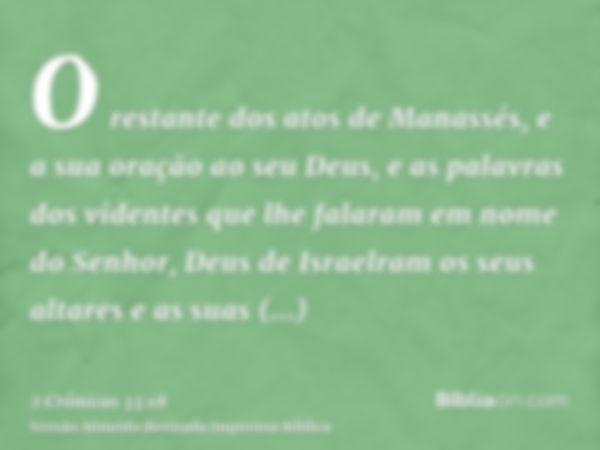 O restante dos atos de Manassés, e a sua oração ao seu Deus, e as palavras dos videntes que lhe falaram em nome do Senhor, Deus de Israelram os seus altares e a