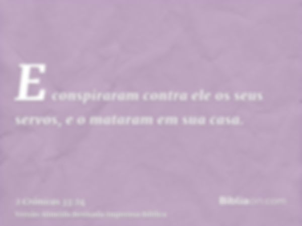 E conspiraram contra ele os seus servos, e o mataram em sua casa.