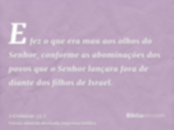 E fez o que era mau aos olhos do Senhor, conforme as abominações dos povos que o Senhor lançara fora de diante dos filhos de Israel.