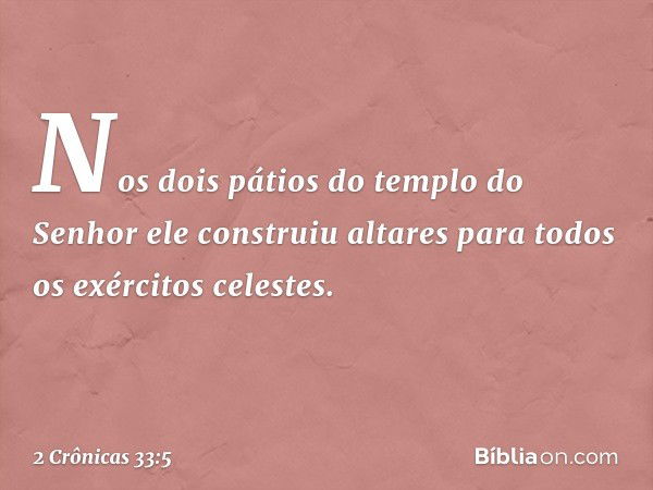 Nos dois pátios do templo do Senhor ele construiu altares para todos os exér­citos celestes. -- 2 Crônicas 33:5