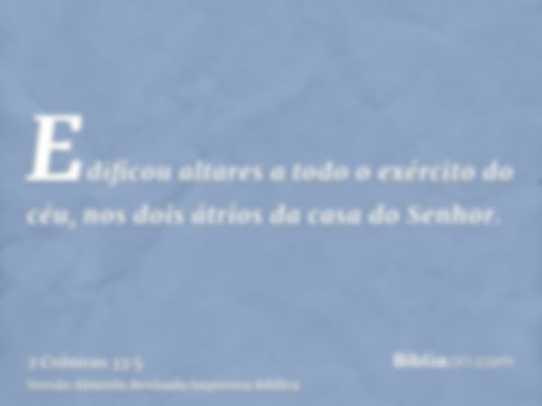 Edificou altares a todo o exército do céu, nos dois átrios da casa do Senhor.