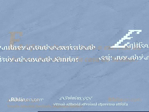 Edificou altares a todo o exército do céu, nos dois átrios da casa do Senhor.