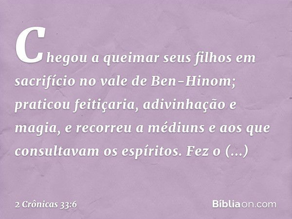 Chegou a queimar seus filhos em sacrifício no vale de Ben-Hinom; praticou feitiçaria, adivinhação e magia, e recorreu a médiuns e aos que consultavam os espírit