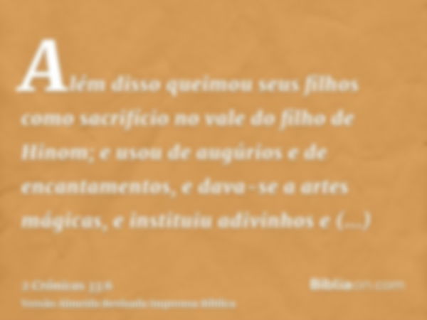 Além disso queimou seus filhos como sacrifício no vale do filho de Hinom; e usou de augúrios e de encantamentos, e dava-se a artes mágicas, e instituiu adivinho