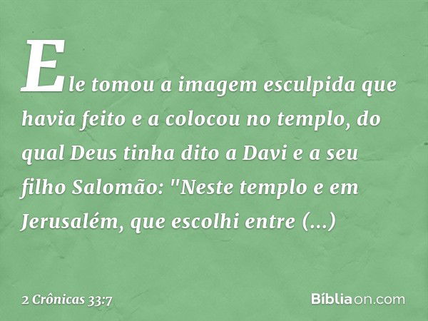 Ele tomou a imagem esculpida que havia feito e a colocou no templo, do qual Deus tinha dito a Davi e a seu filho Salomão: "Neste tem­plo e em Jerusalém, que esc