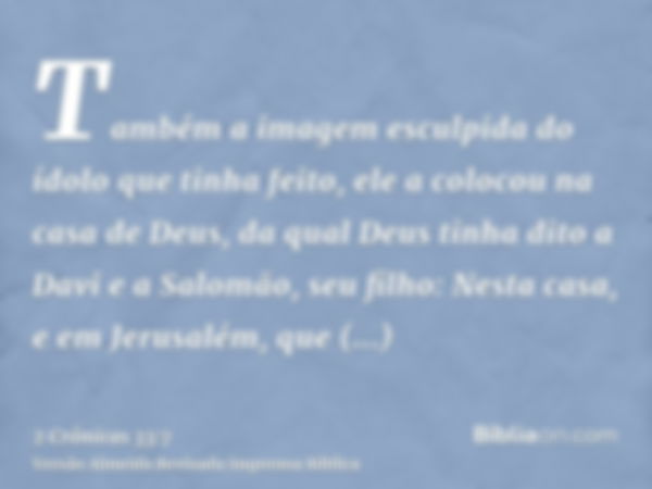 Também a imagem esculpida do ídolo que tinha feito, ele a colocou na casa de Deus, da qual Deus tinha dito a Davi e a Salomão, seu filho: Nesta casa, e em Jerus