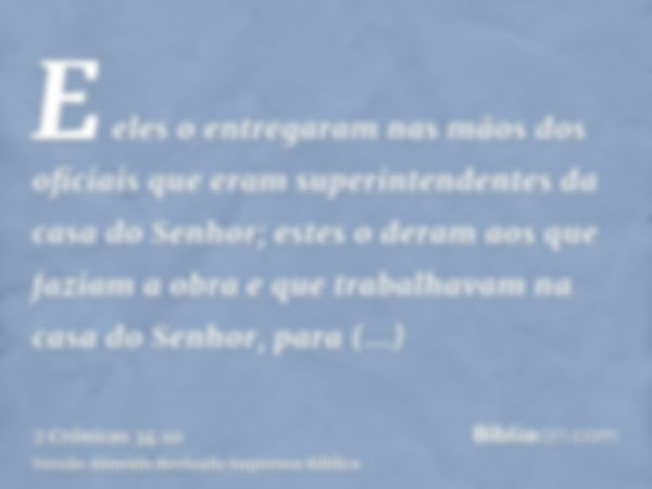 E eles o entregaram nas mãos dos oficiais que eram superintendentes da casa do Senhor; estes o deram aos que faziam a obra e que trabalhavam na casa do Senhor, 