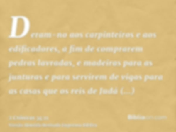 Deram-no aos carpinteiros e aos edificadores, a fim de comprarem pedras lavradas, e madeiras para as junturas e para servirem de vigas para as casas que os reis