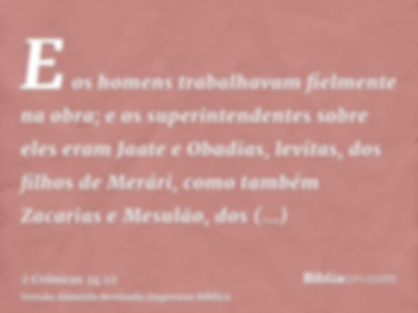 E os homens trabalhavam fielmente na obra; e os superintendentes sobre eles eram Jaate e Obadias, levitas, dos filhos de Merári, como também Zacarias e Mesulão,