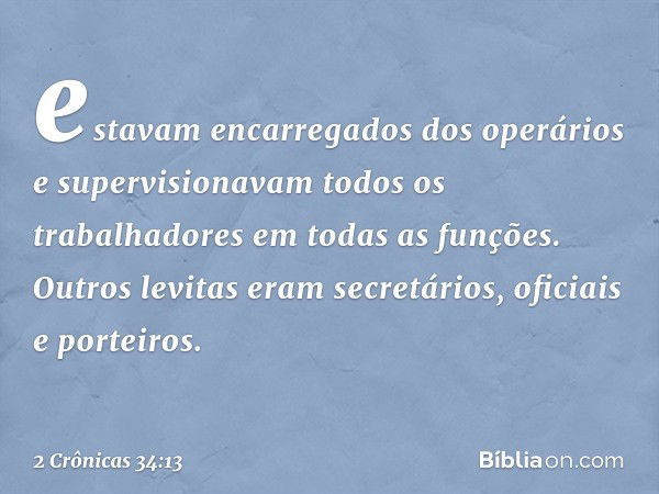 es­tavam encarregados dos operários e supervisionavam todos os trabalhadores em todas as funções. Outros levitas eram secretários, oficiais e porteiros. -- 2 Cr