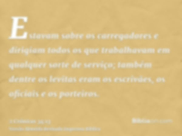 Estavam sobre os carregadores e dirigiam todos os que trabalhavam em qualquer sorte de serviço; também dentre os levitas eram os escrivães, os oficiais e os por