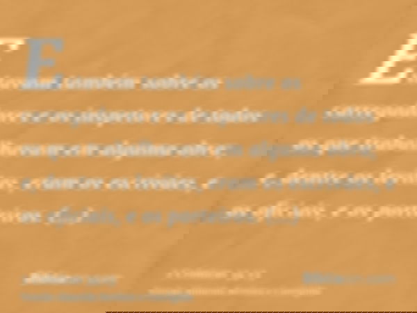 Estavam também sobre os carregadores e os inspetores de todos os que trabalhavam em alguma obra; e, dentre os levitas, eram os escrivães, e os oficiais, e os po