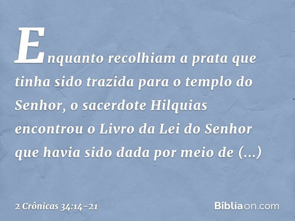 Enquanto recolhiam a prata que tinha sido trazida para o templo do Senhor, o sacerdote Hilquias encontrou o Livro da Lei do Senhor que havia sido dada por meio 