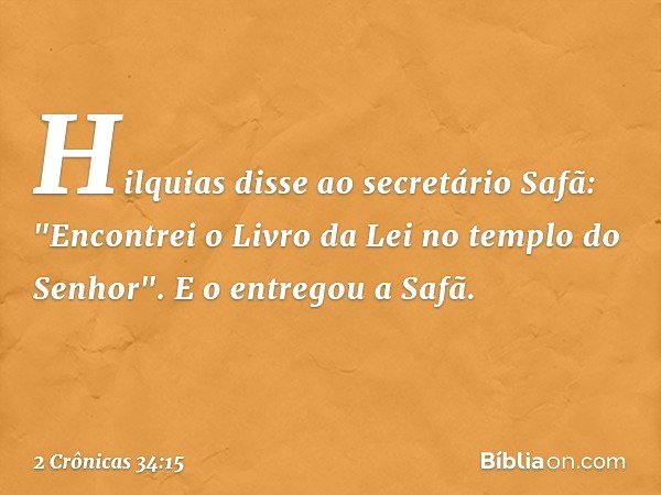Hilquias disse ao secretário Safã: "Encontrei o Livro da Lei no templo do ­Senhor". E o entregou a Safã. -- 2 Crônicas 34:15