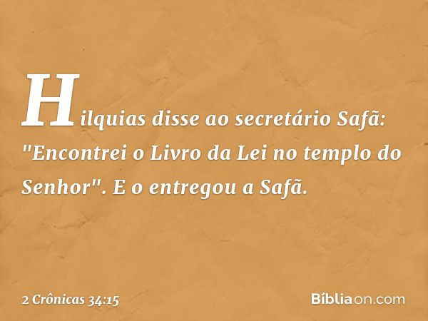 Hilquias disse ao secretário Safã: "Encontrei o Livro da Lei no templo do ­Senhor". E o entregou a Safã. -- 2 Crônicas 34:15