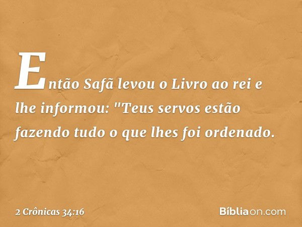 Então Safã levou o Livro ao rei e lhe informou: "Teus servos estão fazendo tudo o que lhes foi ordenado. -- 2 Crônicas 34:16