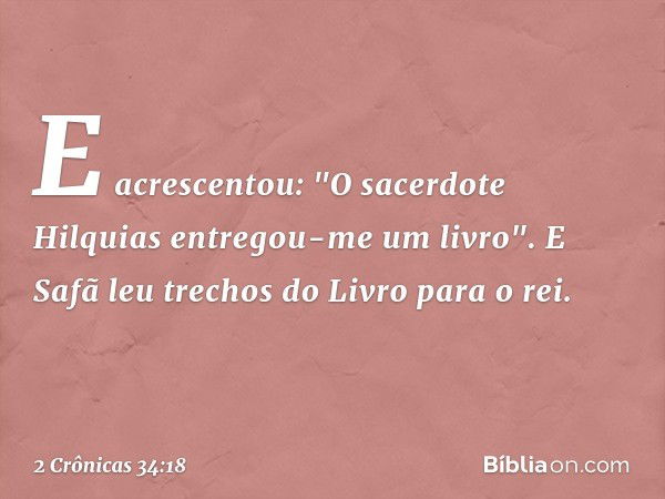 E acres­centou: "O sacerdote Hilquias entregou-me um li­vro". E Safã leu trechos do Livro para o rei. -- 2 Crônicas 34:18