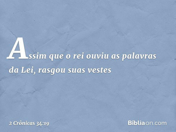 Assim que o rei ouviu as palavras da Lei, rasgou suas vestes -- 2 Crônicas 34:19