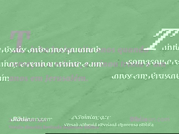 Tinha Josias oito anos quando começou a reinar, e reinou trinta e um anos em Jerusalém.