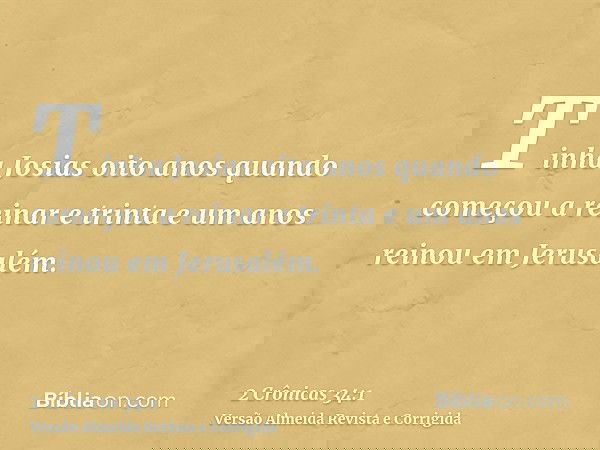 Tinha Josias oito anos quando começou a reinar e trinta e um anos reinou em Jerusalém.
