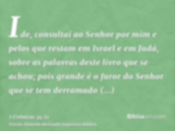 Ide, consultai ao Senhor por mim e pelos que restam em Israel e em Judá, sobre as palavras deste livro que se achou; pois grande é o furor do Senhor que se tem 