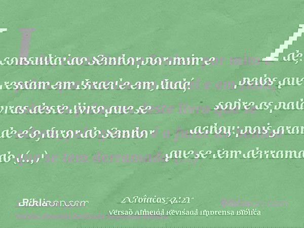 Ide, consultai ao Senhor por mim e pelos que restam em Israel e em Judá, sobre as palavras deste livro que se achou; pois grande é o furor do Senhor que se tem 